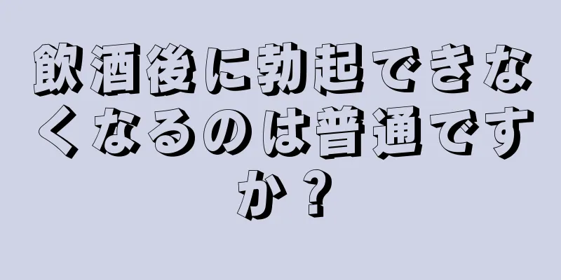 飲酒後に勃起できなくなるのは普通ですか？