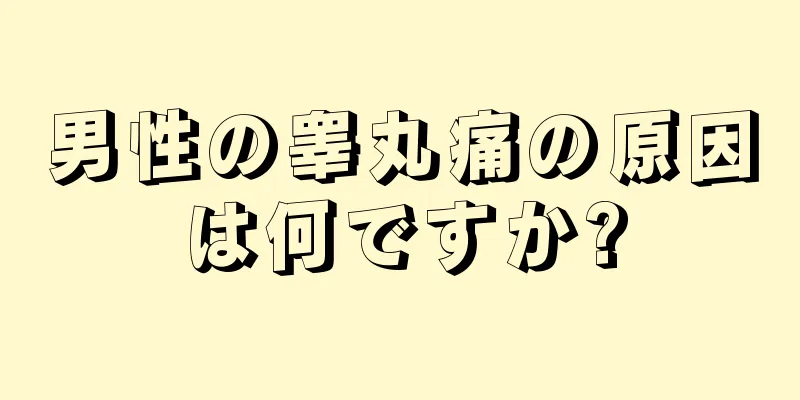 男性の睾丸痛の原因は何ですか?