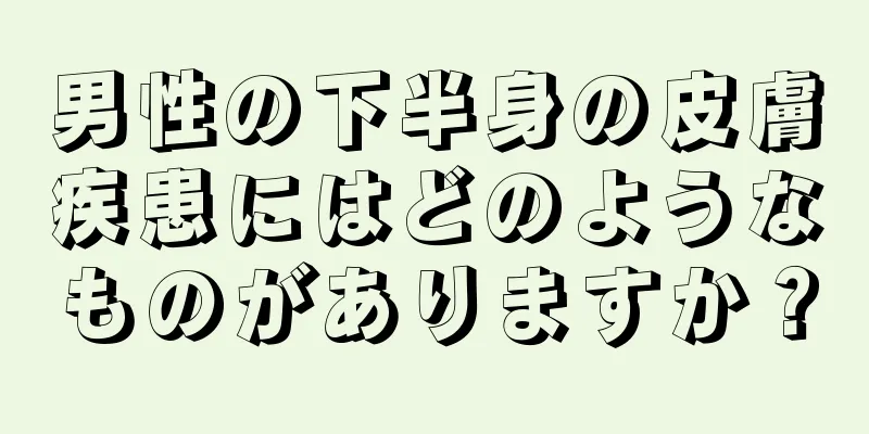 男性の下半身の皮膚疾患にはどのようなものがありますか？