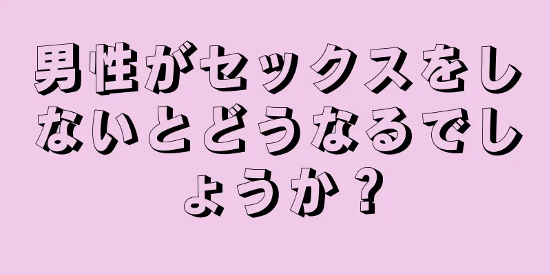 男性がセックスをしないとどうなるでしょうか？