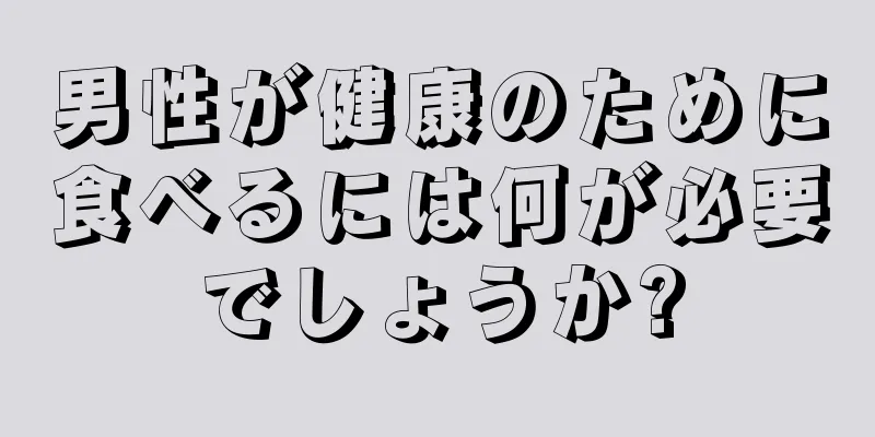 男性が健康のために食べるには何が必要でしょうか?