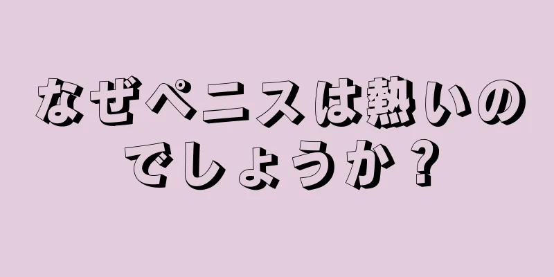 なぜペニスは熱いのでしょうか？