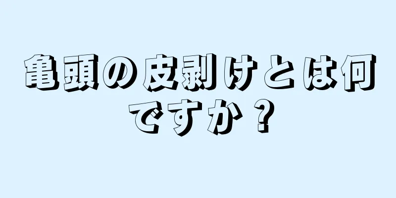亀頭の皮剥けとは何ですか？