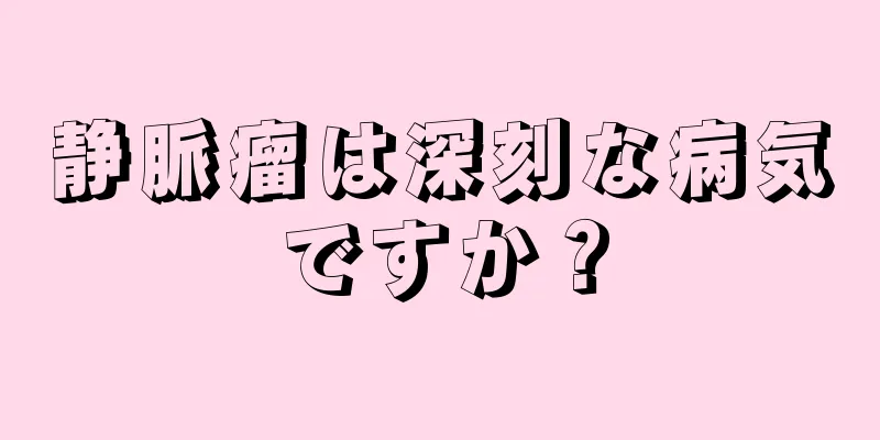 静脈瘤は深刻な病気ですか？
