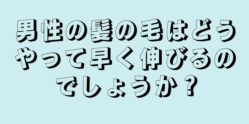 男性の髪の毛はどうやって早く伸びるのでしょうか？