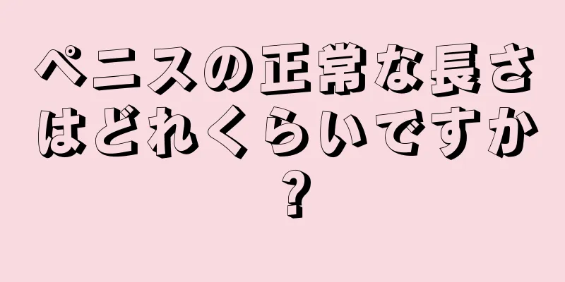 ペニスの正常な長さはどれくらいですか？