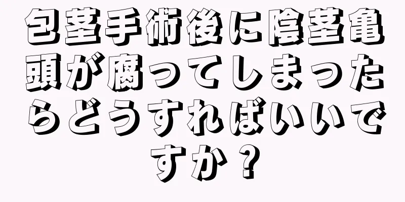 包茎手術後に陰茎亀頭が腐ってしまったらどうすればいいですか？