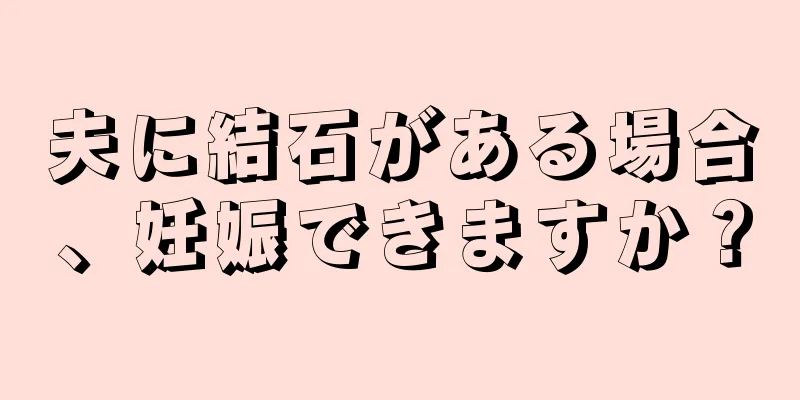 夫に結石がある場合、妊娠できますか？