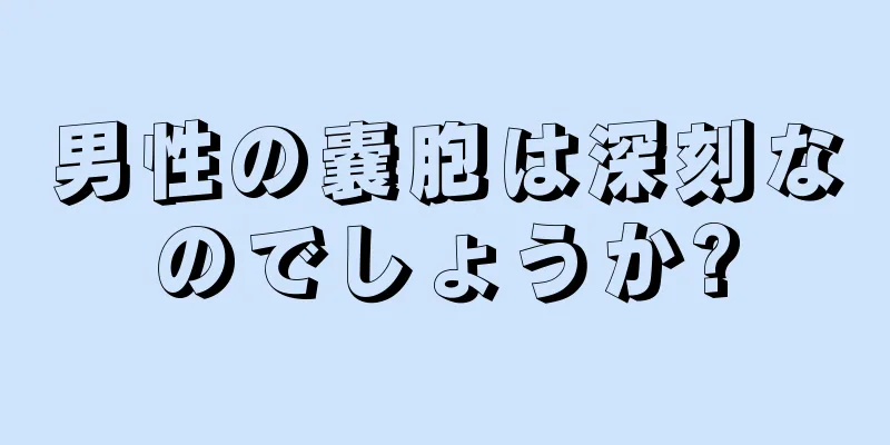 男性の嚢胞は深刻なのでしょうか?