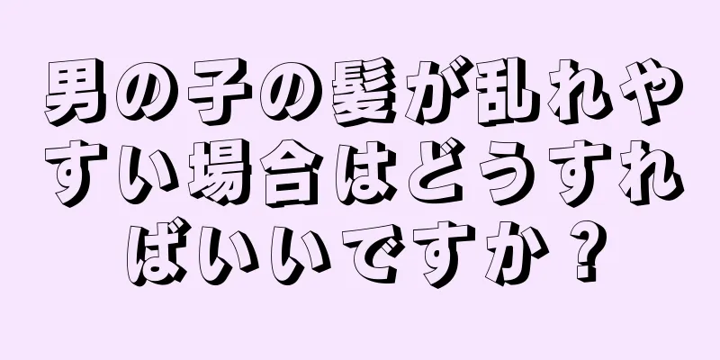 男の子の髪が乱れやすい場合はどうすればいいですか？