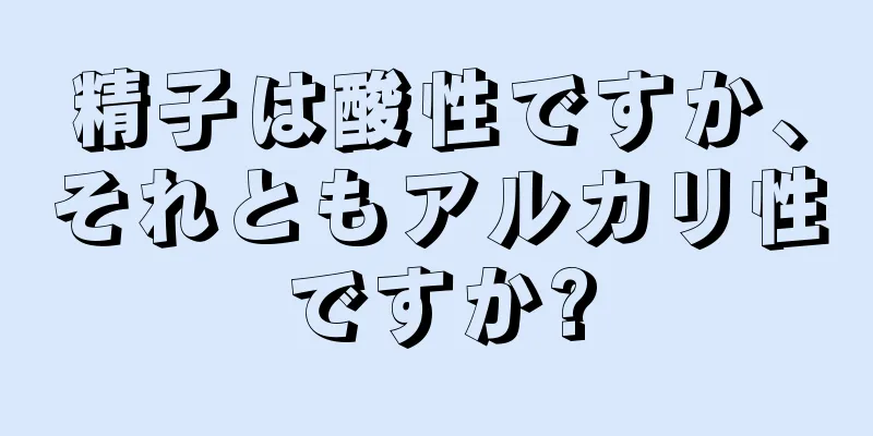 精子は酸性ですか、それともアルカリ性ですか?
