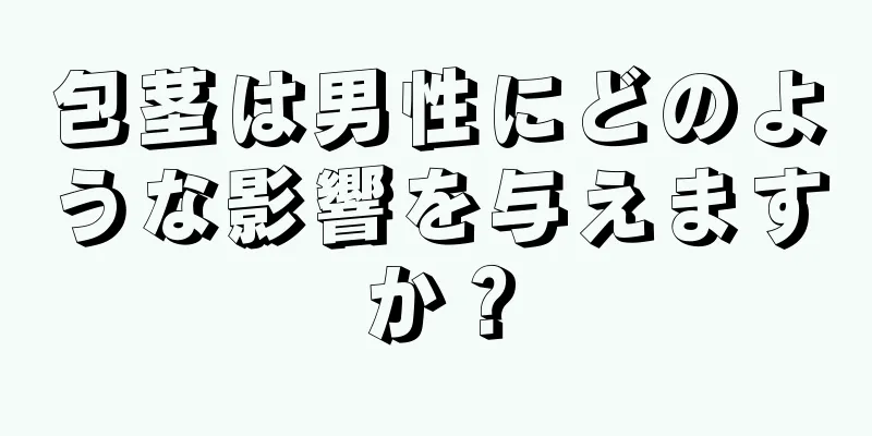 包茎は男性にどのような影響を与えますか？