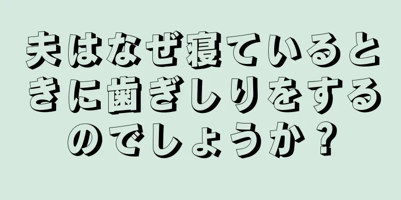 夫はなぜ寝ているときに歯ぎしりをするのでしょうか？