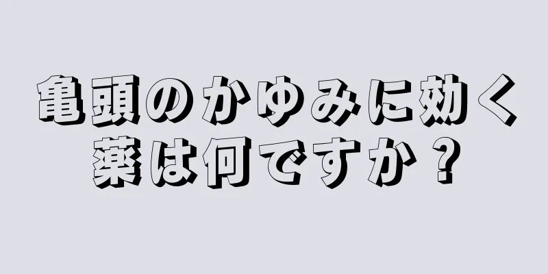 亀頭のかゆみに効く薬は何ですか？