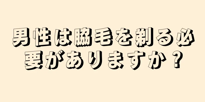男性は脇毛を剃る必要がありますか？