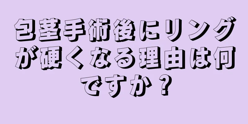 包茎手術後にリングが硬くなる理由は何ですか？