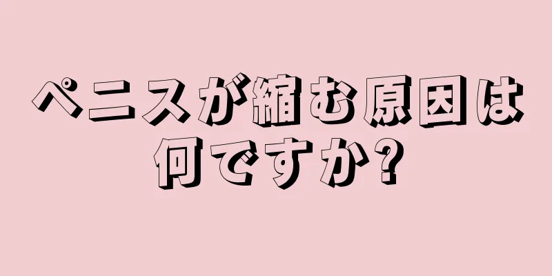 ペニスが縮む原因は何ですか?
