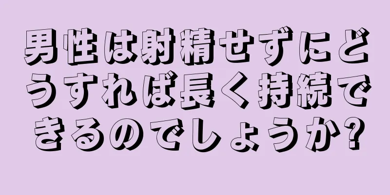 男性は射精せずにどうすれば長く持続できるのでしょうか?