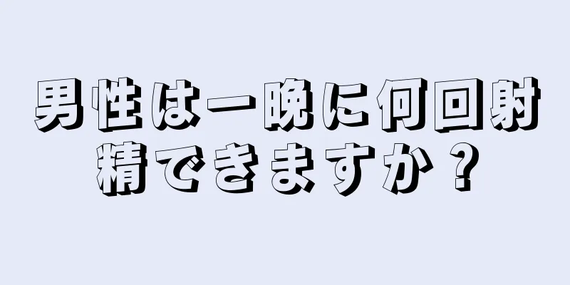 男性は一晩に何回射精できますか？