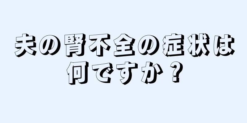 夫の腎不全の症状は何ですか？