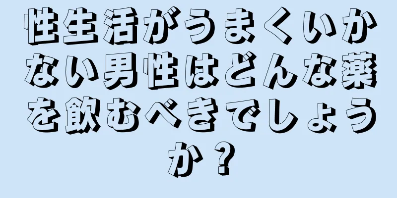 性生活がうまくいかない男性はどんな薬を飲むべきでしょうか？