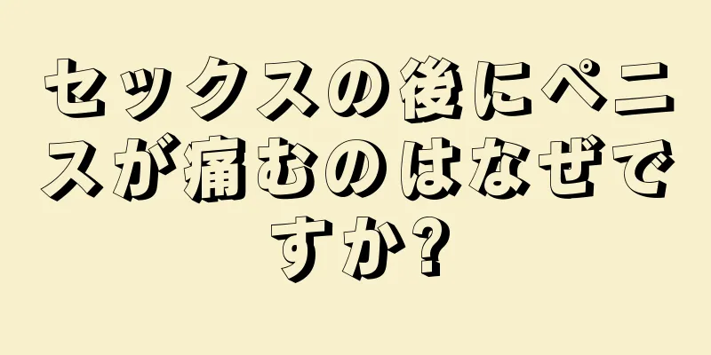 セックスの後にペニスが痛むのはなぜですか?