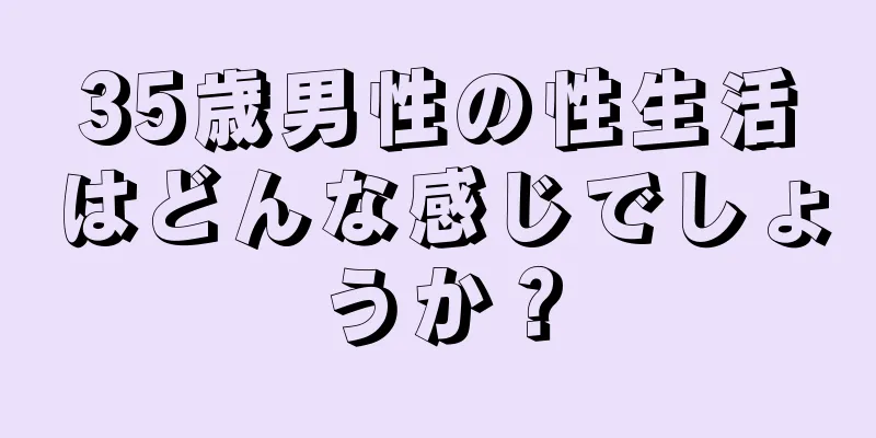 35歳男性の性生活はどんな感じでしょうか？