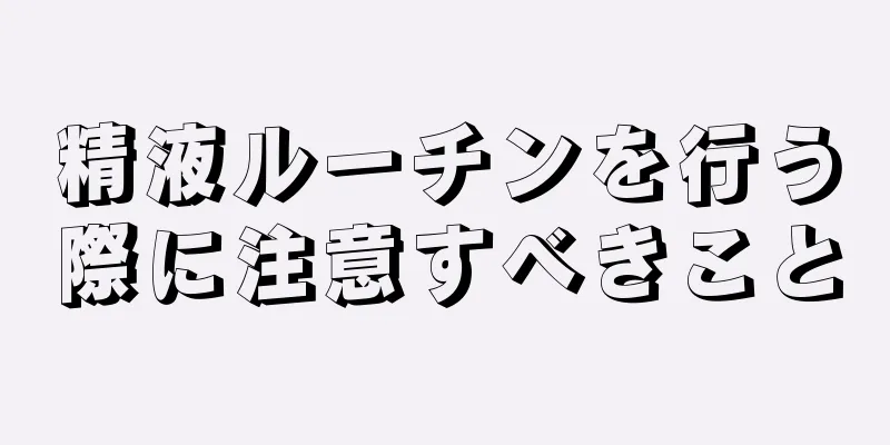 精液ルーチンを行う際に注意すべきこと