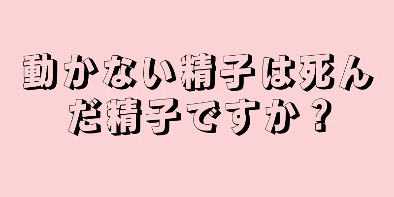 動かない精子は死んだ精子ですか？