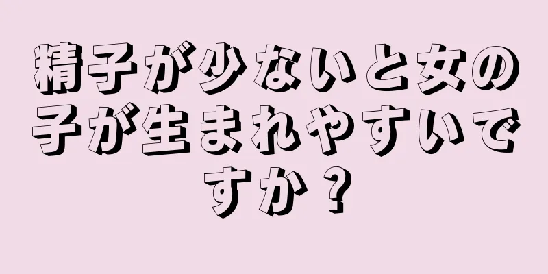精子が少ないと女の子が生まれやすいですか？