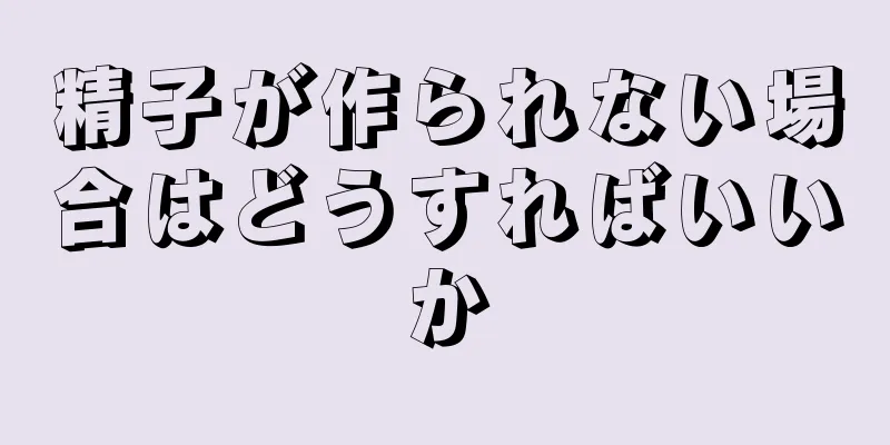 精子が作られない場合はどうすればいいか
