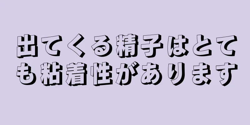 出てくる精子はとても粘着性があります