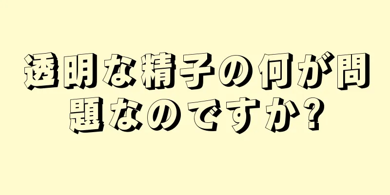 透明な精子の何が問題なのですか?