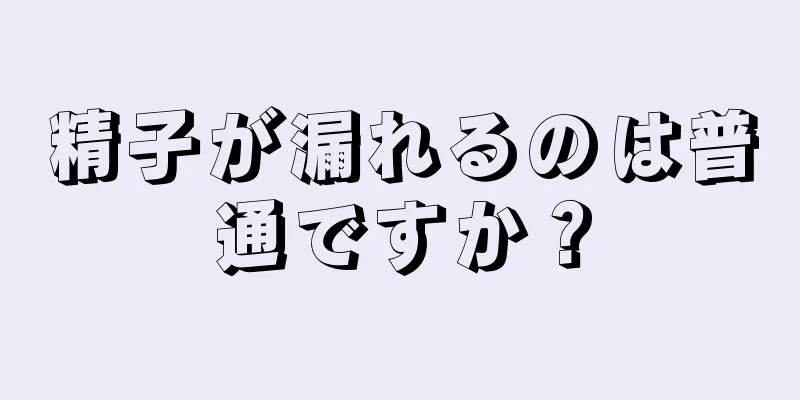 精子が漏れるのは普通ですか？