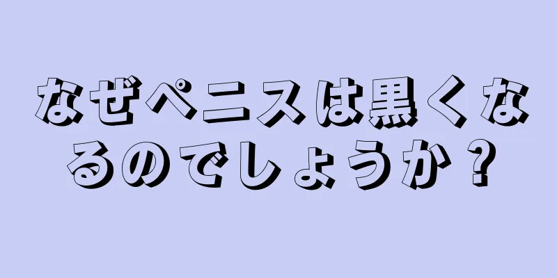なぜペニスは黒くなるのでしょうか？