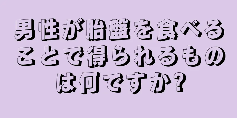 男性が胎盤を食べることで得られるものは何ですか?