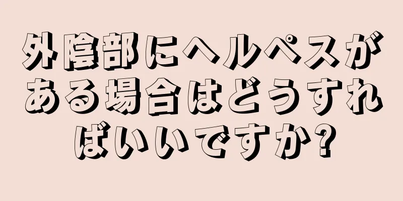 外陰部にヘルペスがある場合はどうすればいいですか?