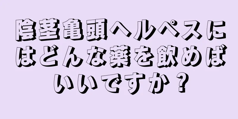 陰茎亀頭ヘルペスにはどんな薬を飲めばいいですか？