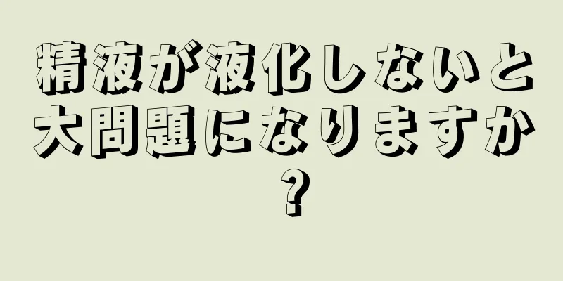 精液が液化しないと大問題になりますか？