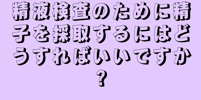 精液検査のために精子を採取するにはどうすればいいですか?
