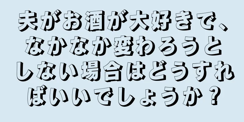 夫がお酒が大好きで、なかなか変わろうとしない場合はどうすればいいでしょうか？