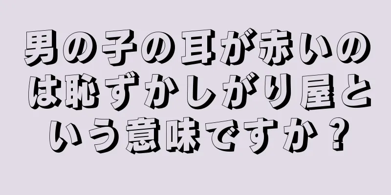 男の子の耳が赤いのは恥ずかしがり屋という意味ですか？