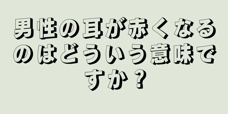 男性の耳が赤くなるのはどういう意味ですか？