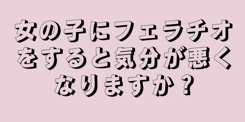 女の子にフェラチオをすると気分が悪くなりますか？