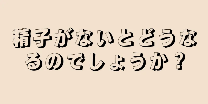 精子がないとどうなるのでしょうか？