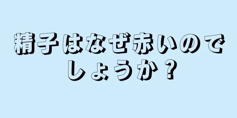 精子はなぜ赤いのでしょうか？