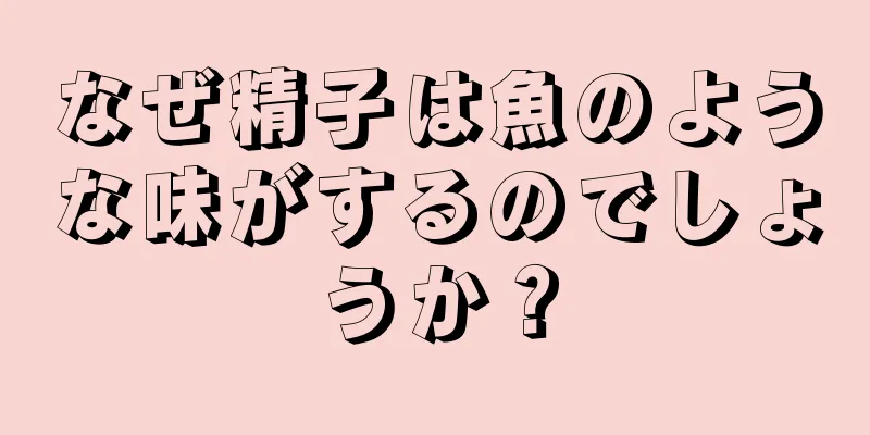なぜ精子は魚のような味がするのでしょうか？