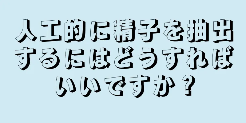 人工的に精子を抽出するにはどうすればいいですか？