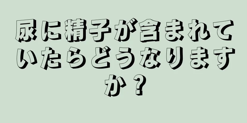 尿に精子が含まれていたらどうなりますか？