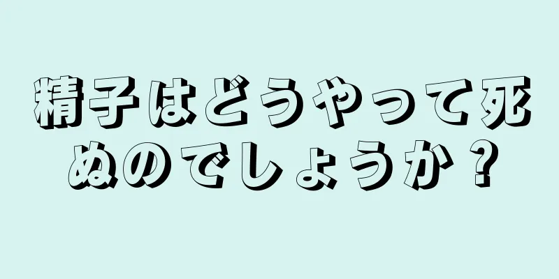 精子はどうやって死ぬのでしょうか？